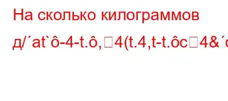 На сколько килограммов д/at`-4-t.,4(t.4,t-t.c4&ct/O